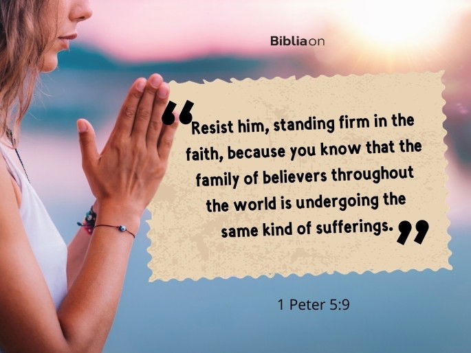 Resist him, standing firm in the faith, because you know that the family of believers throughout the world is undergoing the same kind of sufferings." - 1 Peter 5:9