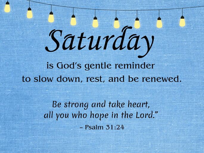 6. Saturday is God’s gentle reminder to slow down, rest, and be renewed. Be strong and take heart, all you who hope in the Lord.” – Psalm 31:24