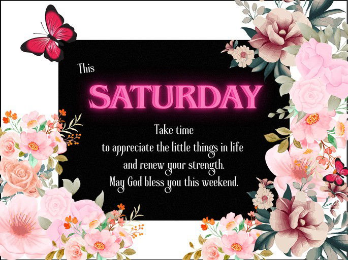 This Saturday. Take time to appreciate the little things in life and renew your strength. May God bless you this weekend.