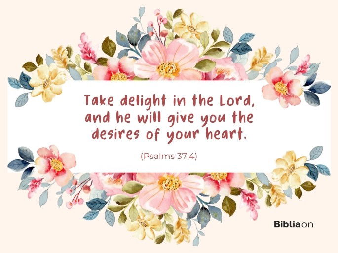 Take delight in the Lord, and he will give you the desires of your heart. - Psalms 37:4