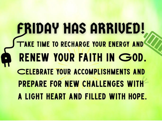 It‘s Friday. Take time to recharge your energy and   renew your faith in God. Celebrate your accomplishments and  prepare for new challenges with   a light heart and filled with hope.