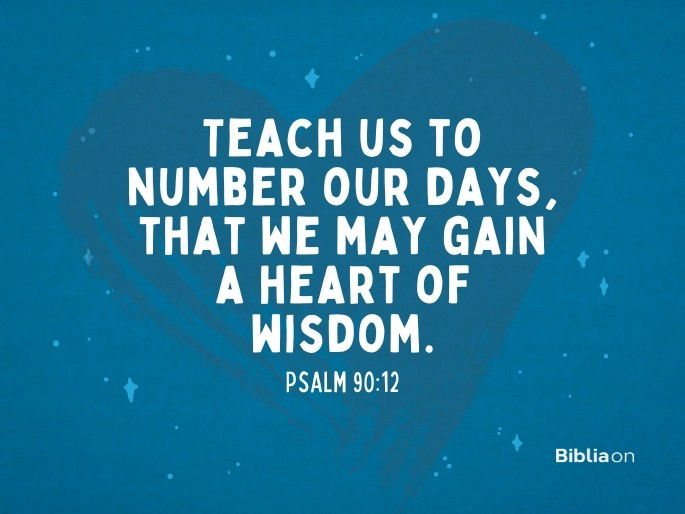 Teach us to number our days, that we may gain a heart of wisdom. Psalm 90:12