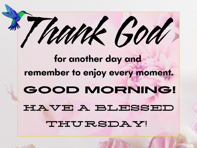 Thank God for another day and remember to enjoy every moment. Good morning. Have a blessed  Thursday