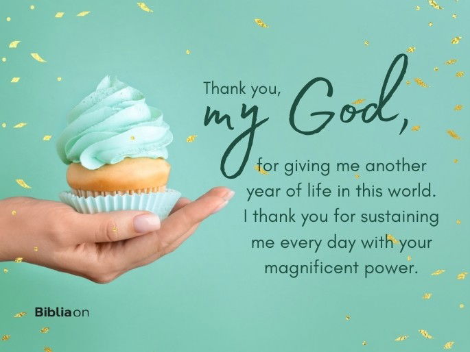 Thank you, my God, for giving me another year of life in this world. I thank you for sustaining me every day with your magnificent power.
