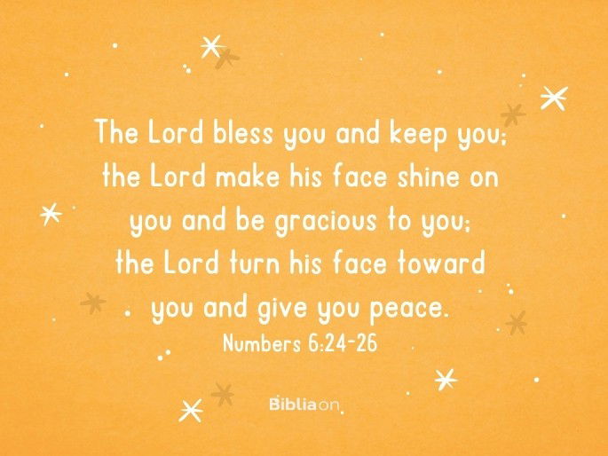 24The Lord bless you and keep you; 25 the Lord make his face shine on you and be gracious to you; 26 the Lord turn his face toward you and give you peace. Numbers 6:24-26