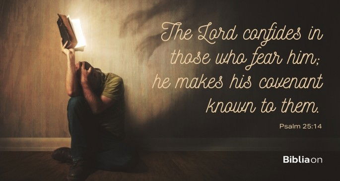The Lord confides in those who fear him; he makes his covenant known to them.