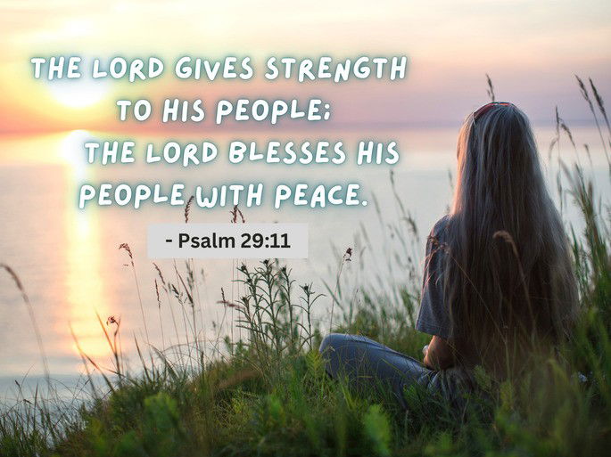 The Lord gives strength  to His people; the Lord blesses His people with peace.- Psalm 29:11