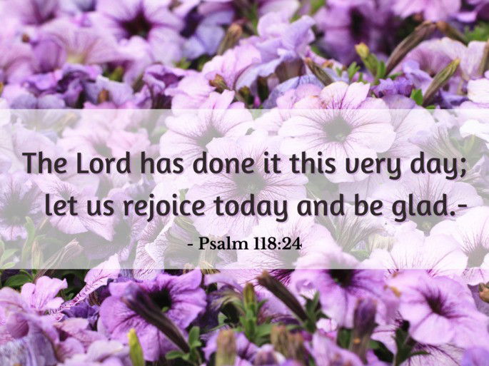 The Lord has done it this very day; let us rejoice today and be glad. - Psalm 118:24