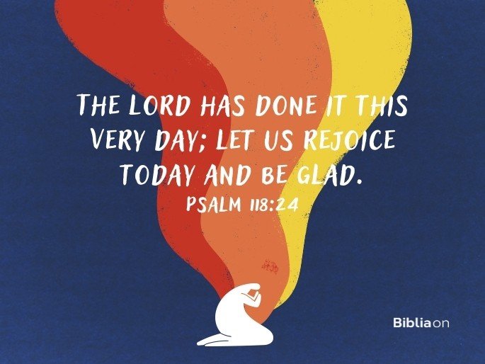 The Lord has done it this very day; let us rejoice today and be glad. Psalm 118:24