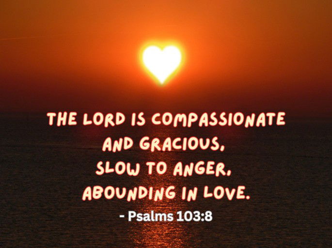 The Lord is compassionate and gracious, slow to anger, abounding in love.- Psalm 103:8