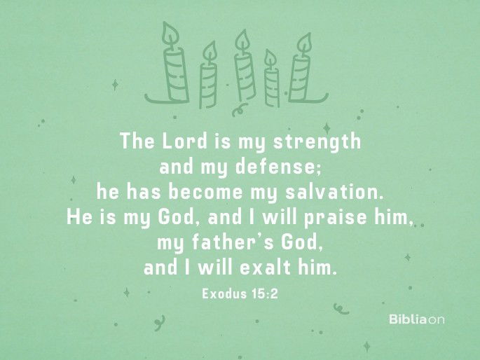 The Lord is my strength and my defense; he has become my salvation. He is my God, and I will praise him, my father’s God, and I will exalt him. Exodus 15:2