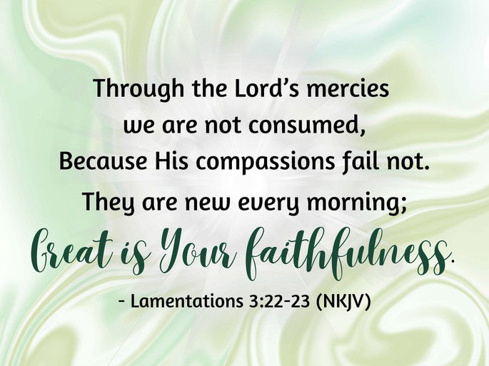 Through the Lord’s mercies  we are not consumed, Because His compassions fail not. They are new every morning; Great is Your faithfulness.