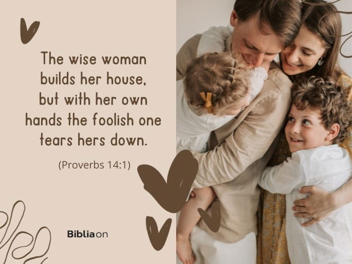 The wise woman builds her house, but with her own hands the foolish one tears hers down. - Proverbs 14:1