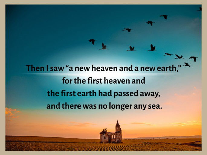 Then I saw “a new heaven and a new earth,”[a] for the first heaven and the first earth had passed away, and there was no longer any sea. Revelation 21:1