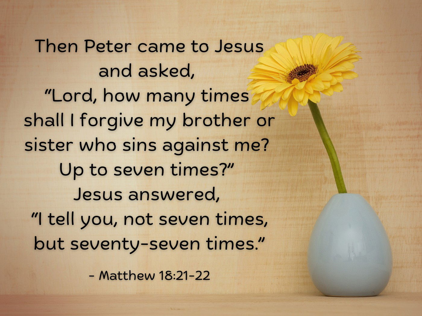 Jesus answered, I tell you, not seven times, but seventy-seven times