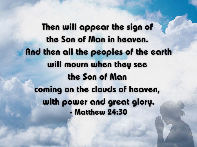 Then will appear the sign of  the Son of Man in heaven.  And then all the peoples of the earth will mourn when they see  the Son of Man  coming on the clouds of heaven,  with power and great glory. - Matthew 24:30