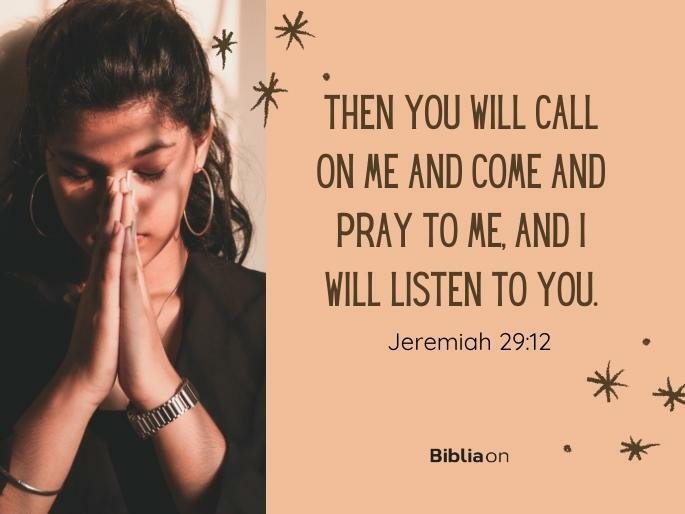 Then you will call on me and come and pray to me, and I will listen to you. - Jeremiah 29:12