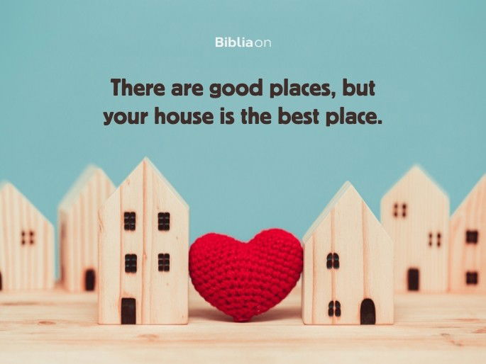 There are good places, but your house is the best place.