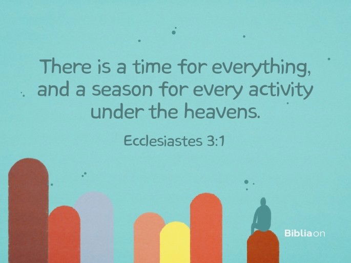 There is a time for everything, and a season for every activity under the heavens: Ecclesiastes 3:1