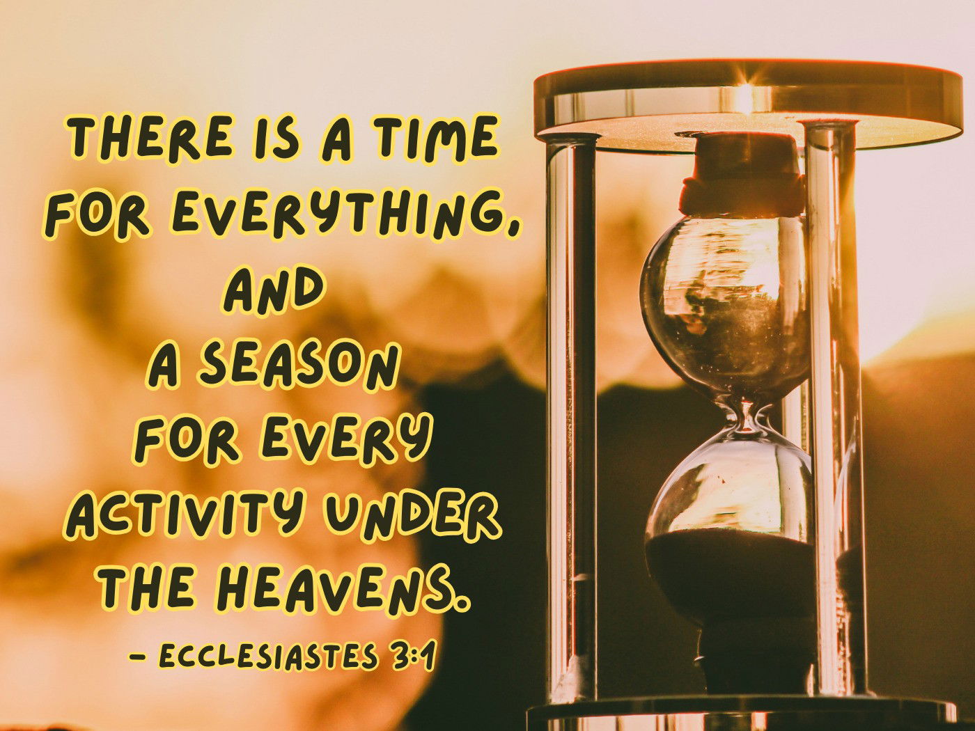 There is a time for everything, and  a season  for every activity under the heavens.