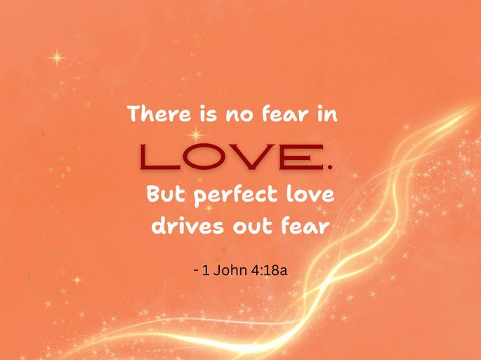 There is no fear in love. But perfect love drives out fear - 1 John 4:18