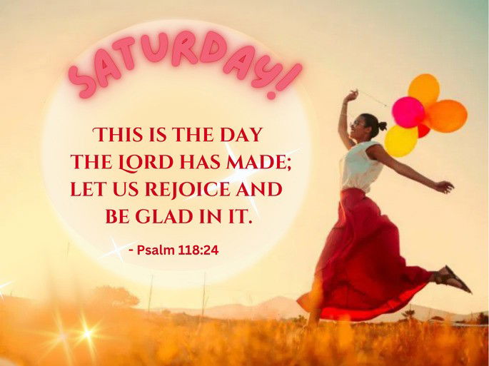 Saturday - This is the day  the Lord has made; let us rejoice and  be glad in it. - Psalm 118:24