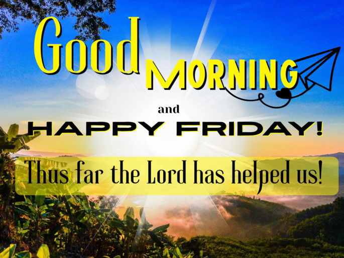 Good Morning and happy friday. Thus far the Lord has helped us!