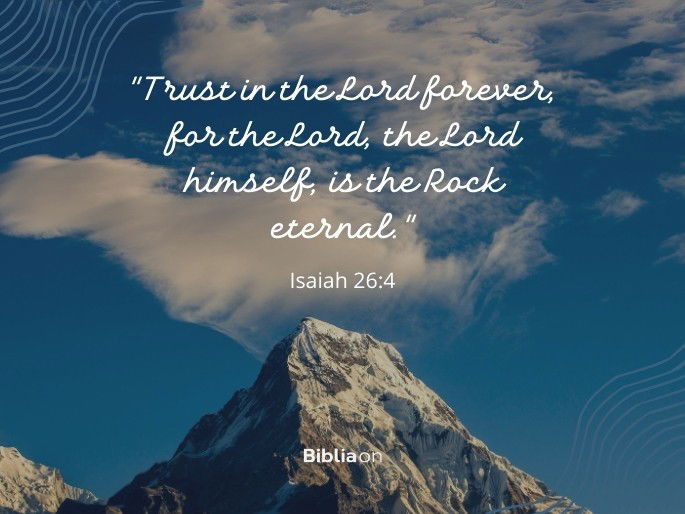 “Trust in the Lord forever, for the Lord, the Lord himself, is the Rock eternal." Isaiah 26:4
