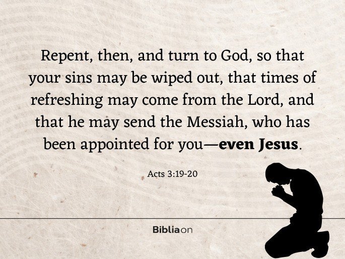 “19 Repent, then, and turn to God, so that your sins may be wiped out, that times of refreshing may come from the Lord, 20 and that he may send the Messiah, who has been appointed for you—even Jesus." Acts 3:19-20