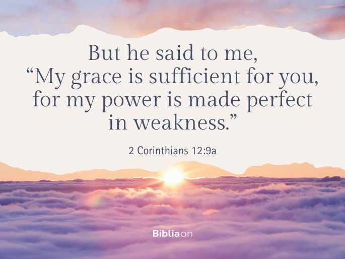 But he said to me, “My grace is sufficient for you, for my power is made perfect in weakness.” 2 Corinthians 12:9a