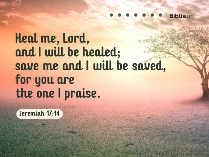 Heal me, Lord, and I will be healed; save me and I will be saved, for you are the one I praise. Jeremiah 17:14