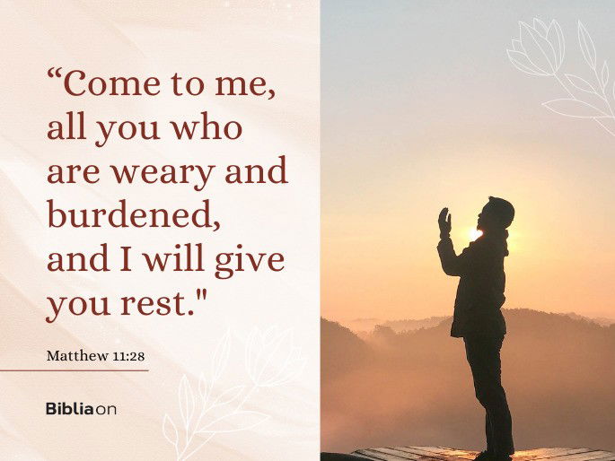 “Come to me, all you who are weary and burdened, and I will give you rest." Matthew 11:28