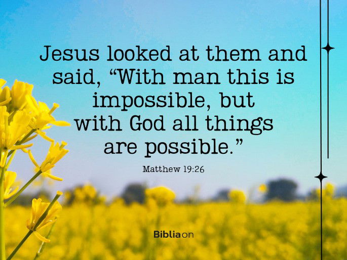 Jesus looked at them and said, “With man this is impossible, but with God all things are possible.” Matthew 19:26
