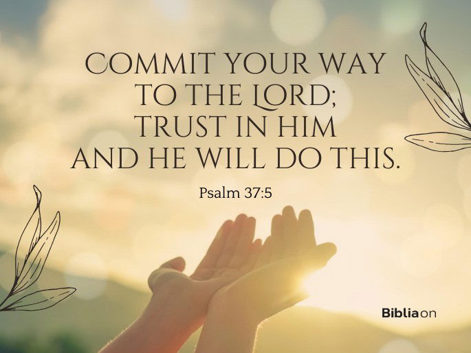 Commit your way to the Lord; trust in him and he will do this: Psalm 37:5