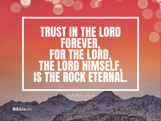 “Trust in the Lord forever, for the Lord, the Lord himself, is the Rock eternal." Isaiah 26:4