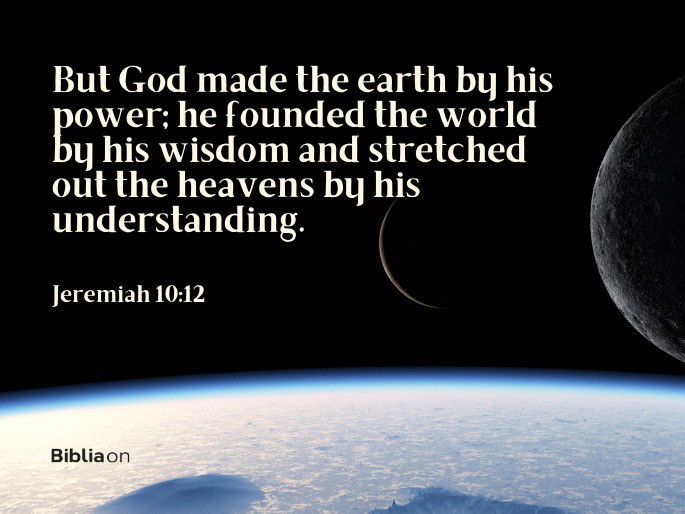 “But God made the earth by his power; he founded the world by his wisdom and stretched out the heavens by his understanding." Jeremiah 10:12