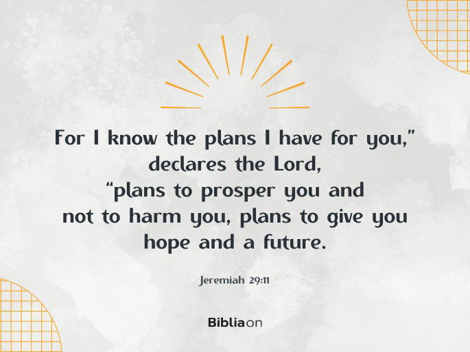 For I know the plans I have for you,” declares the Lord, “plans to prosper you and not to harm you, plans to give you hope and a future.  Jeremiah 29:11