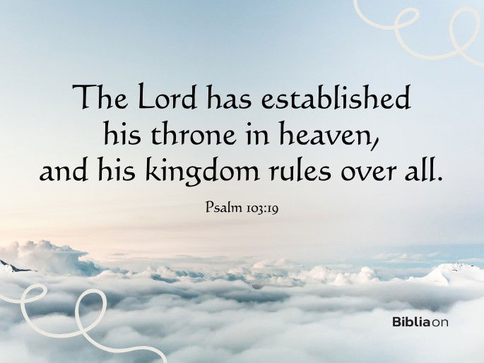 “The Lord has established his throne in heaven, and his kingdom rules over all." Psalm 103:19