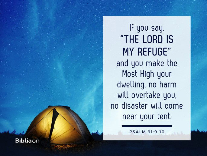 9 If you say, “The Lord is my refuge,” and you make the Most High your dwelling, 10 no harm will overtake you, no disaster will come near your tent.  Psalm 91:9-10