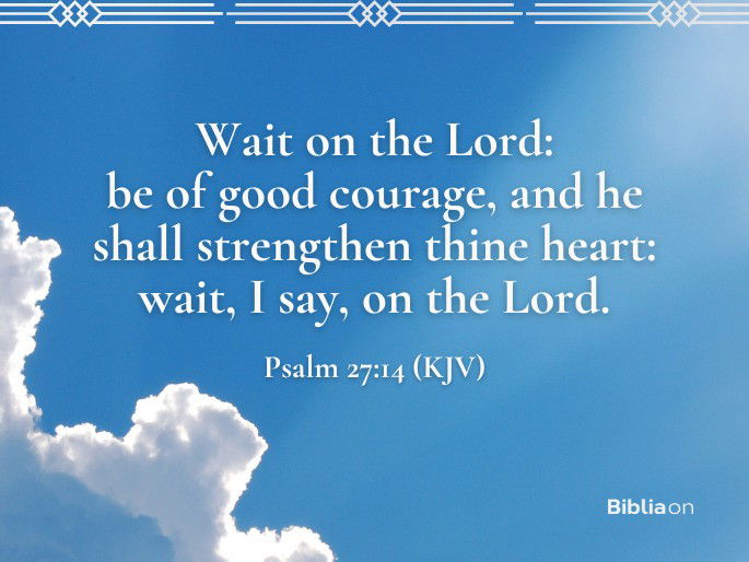 Wait on the Lord: be of good courage, and he shall strengthen thine heart: wait, I say, on the Lord. Psalm 27:14 (KJV)