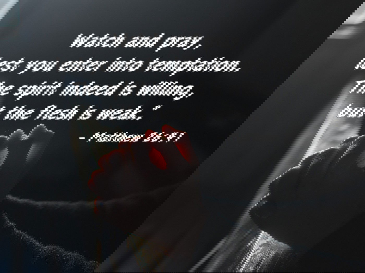 Watch and pray, lest you enter into temptation. The spirit indeed is willing, but the flesh is weak - Matthew 26:41