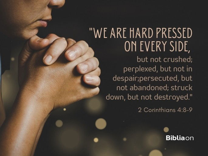 “We are hard pressed on every side, but not crushed; perplexed, but not in despair;persecuted, but not abandoned; struck down, but not destroyed." 2 Corinthians 4:8-9