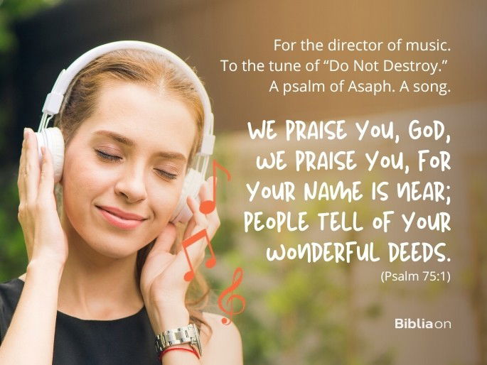 We praise you, God, we praise you, for your Name is near; people tell of your wonderful deeds. - Psalm 75:1