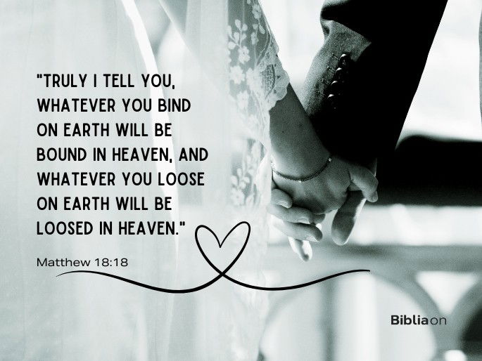 “Truly I tell you, whatever you bind on earth will be bound in heaven, and whatever you loose on earth will be loosed in heaven." Matthew 18:18