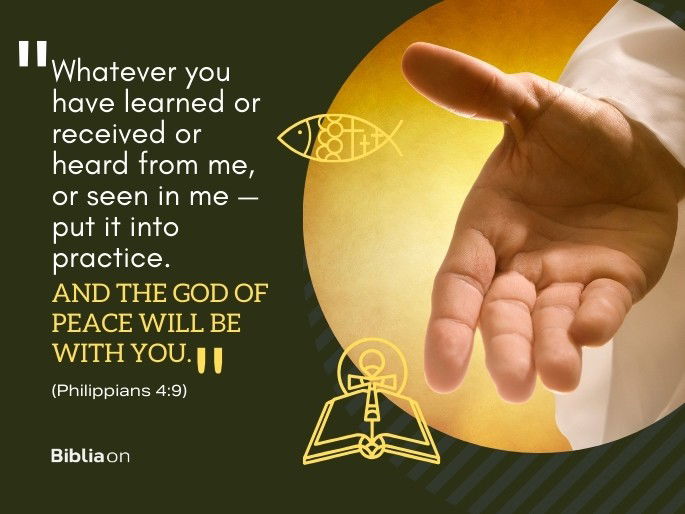 “Whatever you have learned or received or heard from me, or seen in me—put it into practice. And the God of peace will be with you." (Philippians 4:9)