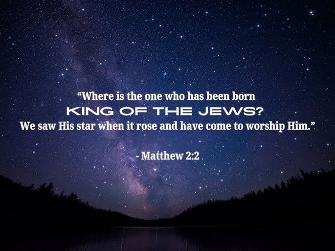 “Where is the one who has been born  king of the Jews?  We saw His star when it rose and have come to worship Him.”  - Matthew 2:2