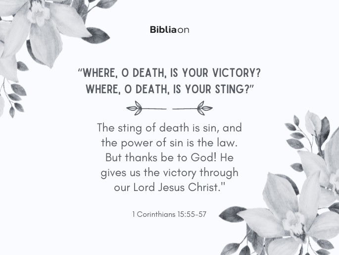 55 “Where, O death, is your victory? Where, O death, is your sting?” 56 The sting of death is sin, and the power of sin is the law. 57 But thanks be to God! He gives us the victory through our Lord Jesus Christ." 1 Corinthians 15:55-57