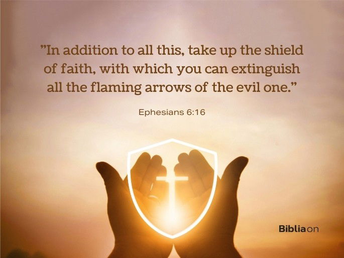 “In addition to all this, take up the shield of faith, with which you can extinguish all the flaming arrows of the evil one." Ephesians 6:16