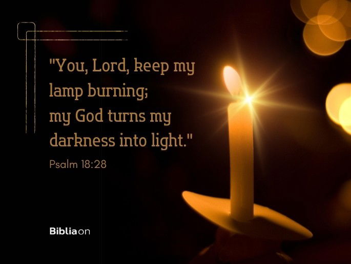 “You, Lord, keep my lamp burning; my God turns my darkness into light." Psalm 18:28