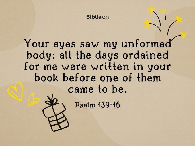 Your eyes saw my unformed body; all the days ordained for me were written in your book before one of them came to be.  Psalm 139:16